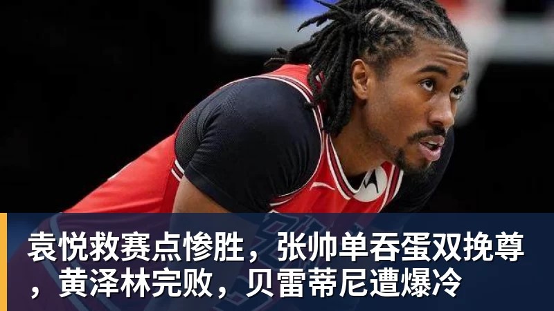 好博体育-袁悦救赛点惨胜，张帅单吞蛋双挽尊，黄泽林完败，贝雷蒂尼遭爆冷