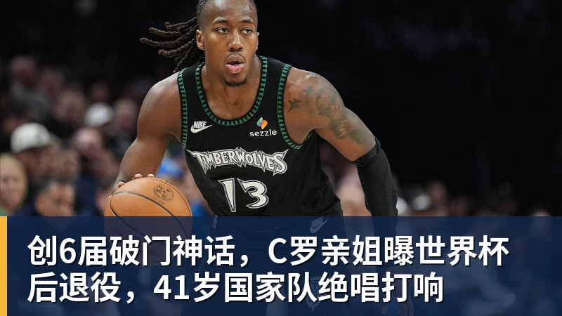 好博体育创6届破门神话，C罗亲姐曝世界杯后退役，41岁国家队绝唱打响