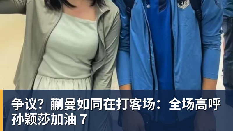 好博体育争议？蒯曼如同在打客场：全场高呼孙颖莎加油 7