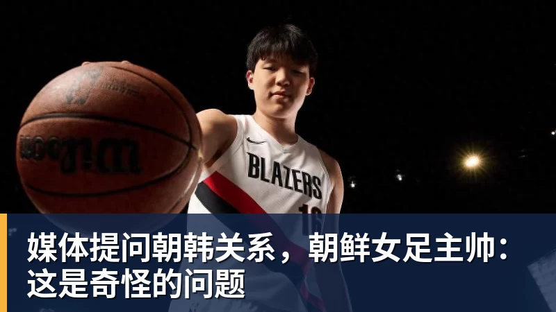 好博体育媒体提问朝韩关系，朝鲜女足主帅：这是奇怪的问题