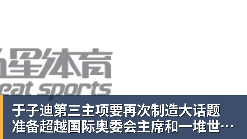 好博体育于子迪第三主项要再次制造大话题 准备超越国际奥委会主席和一堆世界纪录创造者