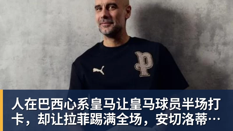 好博体育人在巴西心系皇马让皇马球员半场打卡，却让拉菲踢满全场，安切洛蒂私心太明显