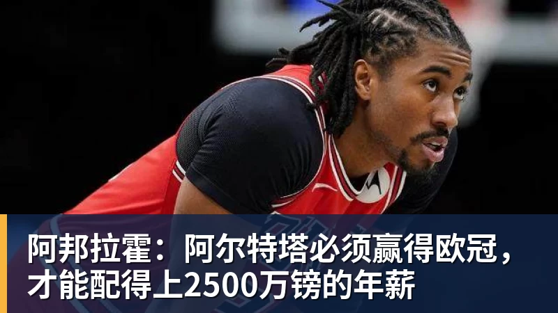 好博体育阿邦拉霍：阿尔特塔必须赢得欧冠，才能配得上2500万镑的年薪
